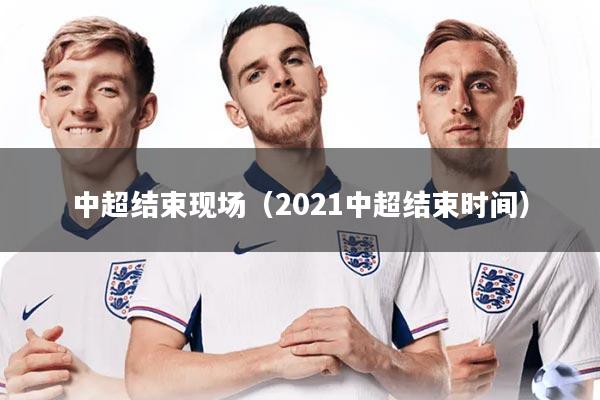 中超结束现场（2021中超结束时间）