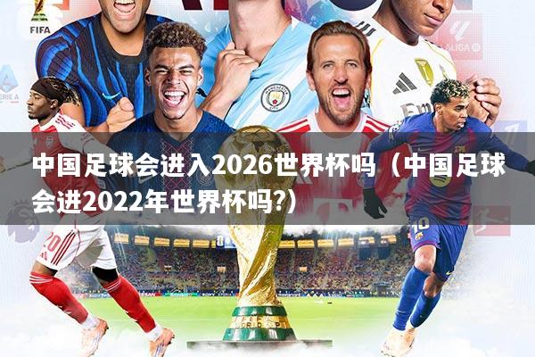 中国足球会进入2026世界杯吗(中国足球会进2022年世界杯吗?)