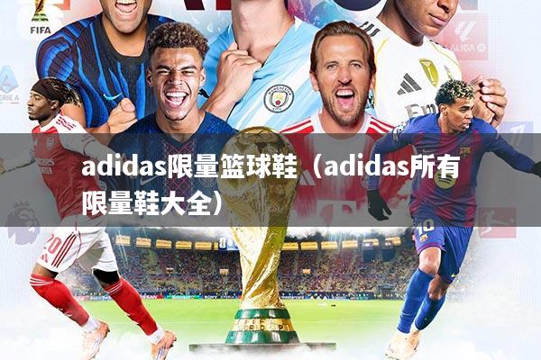 详细阅读:adidas限量篮球鞋(adidas所有限量鞋大全) adidas限量篮球鞋(adidas所有限量鞋大全)