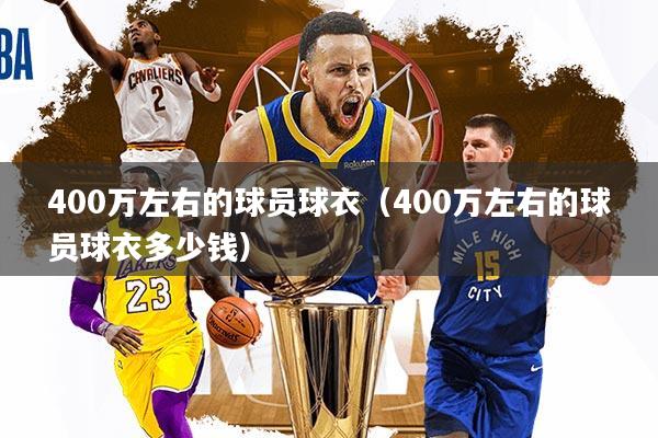 详细阅读:400万左右的球员球衣(400万左右的球员球衣多少钱) 400万左右的球员球衣(400万左右的球员球衣多少钱)