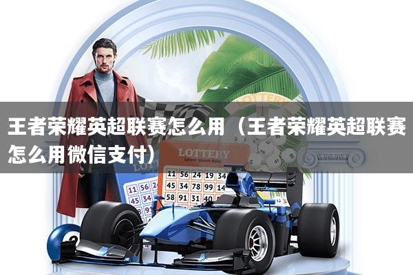 王者荣耀英超联赛怎么用(王者荣耀英超联赛怎么用微信支付)