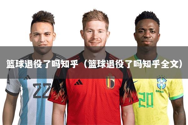 详细阅读:篮球退役了吗知乎(篮球退役了吗知乎全文) 篮球退役了吗知乎(篮球退役了吗知乎全文)