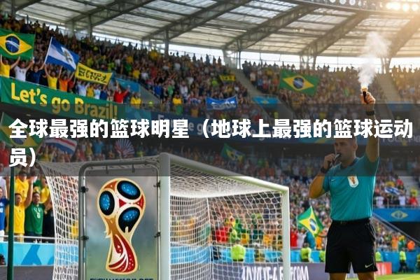 详细阅读:全球最强的篮球明星(地球上最强的篮球运动员) 全球最强的篮球明星(地球上最强的篮球运动员)