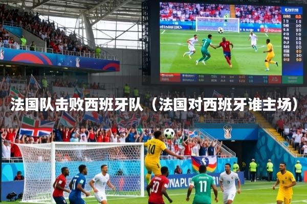 详细阅读:法国队击败西班牙队(法国对西班牙谁主场) 法国队击败西班牙队(法国对西班牙谁主场)