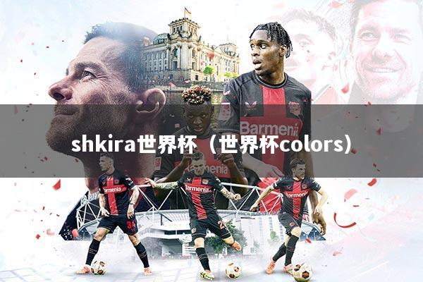 详细阅读:shkira世界杯(世界杯colors) shkira世界杯(世界杯colors)