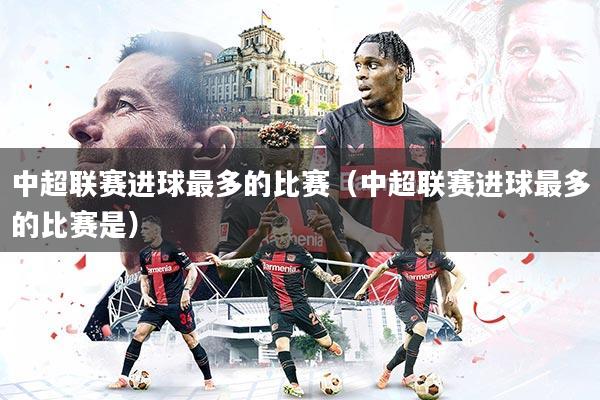 详细阅读:中超联赛进球最多的比赛(中超联赛进球最多的比赛是) 中超联赛进球最多的比赛(中超联赛进球最多的比赛是)