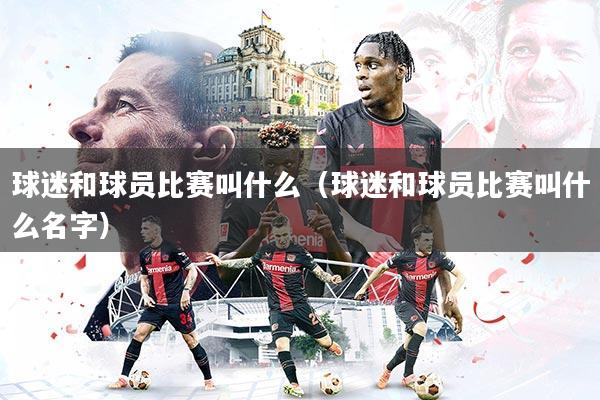 详细阅读:球迷和球员比赛叫什么(球迷和球员比赛叫什么名字) 球迷和球员比赛叫什么(球迷和球员比赛叫什么名字)