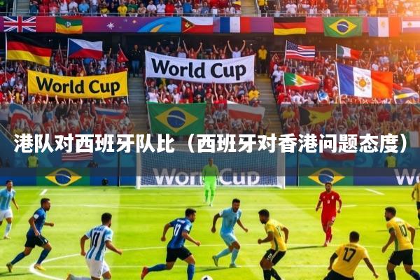 详细阅读:港队对西班牙队比(西班牙对香港问题态度) 港队对西班牙队比(西班牙对香港问题态度)