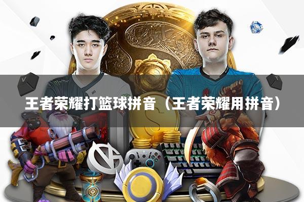 详细阅读:王者荣耀打篮球拼音(王者荣耀用拼音) 王者荣耀打篮球拼音(王者荣耀用拼音)