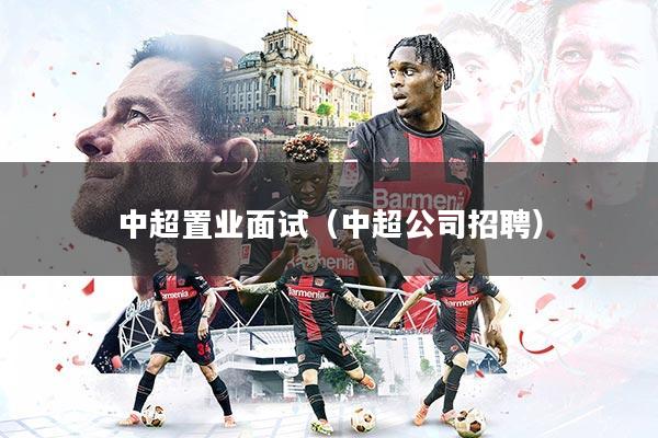 中超置业面试(中超公司招聘)