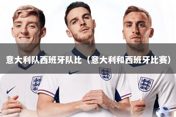 详细阅读:意大利队西班牙队比(意大利和西班牙比赛) 意大利队西班牙队比(意大利和西班牙比赛)