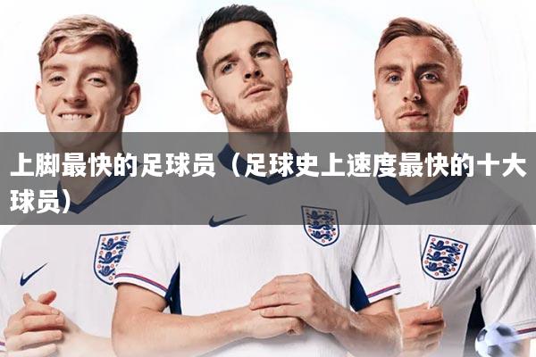 详细阅读:上脚最快的足球员(足球史上速度最快的十大球员) 上脚最快的足球员(足球史上速度最快的十大球员)