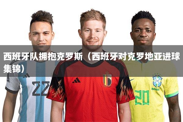 详细阅读:西班牙队拥抱克罗斯(西班牙对克罗地亚进球集锦) 西班牙队拥抱克罗斯(西班牙对克罗地亚进球集锦)