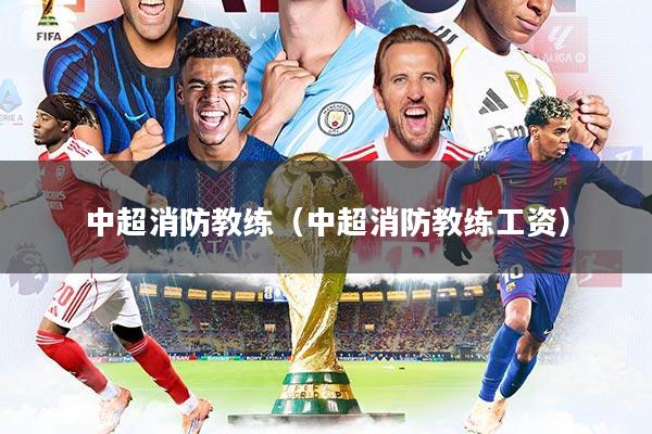 详细阅读:中超消防教练(中超消防教练工资) 中超消防教练(中超消防教练工资)