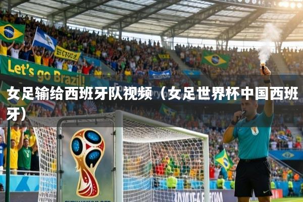 详细阅读:女足输给西班牙队视频(女足世界杯中国西班牙) 女足输给西班牙队视频(女足世界杯中国西班牙)