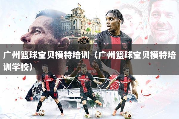 详细阅读:广州篮球宝贝模特培训(广州篮球宝贝模特培训学校) 广州篮球宝贝模特培训(广州篮球宝贝模特培训学校)