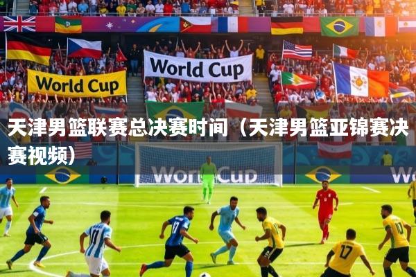 详细阅读:天津男篮联赛总决赛时间(天津男篮亚锦赛决赛视频) 天津男篮联赛总决赛时间(天津男篮亚锦赛决赛视频)