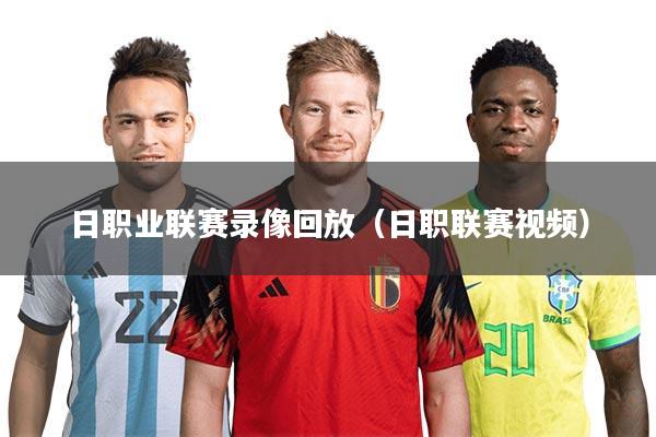 日职业联赛录像回放(日职联赛视频)