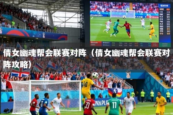 倩女幽魂帮会联赛对阵（倩女幽魂帮会联赛对阵攻略）