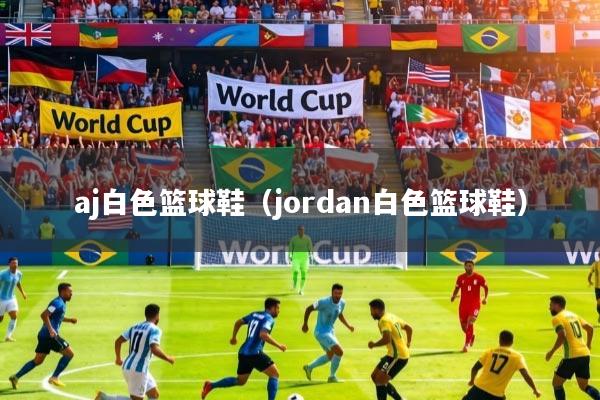 aj白色篮球鞋(jordan白色篮球鞋)
