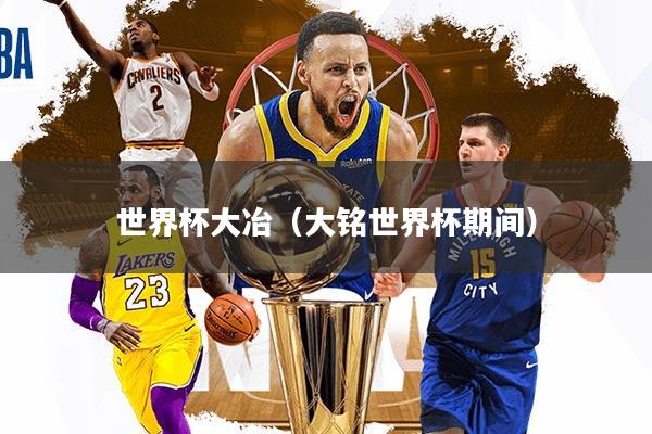 世界杯大冶（大铭世界杯期间）