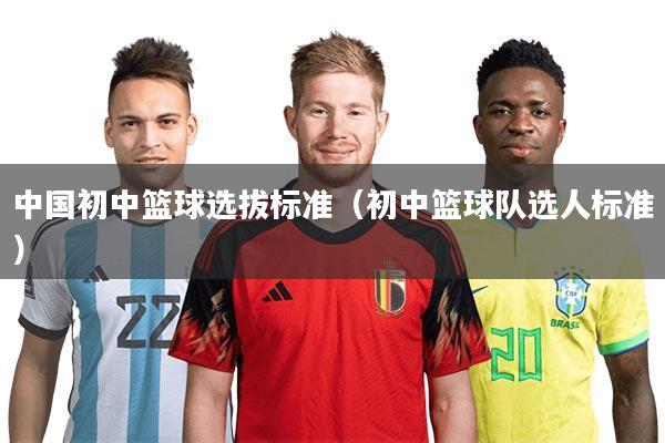 中国初中篮球选拔标准（初中篮球队选人标准）