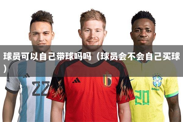 球员可以自己带球吗吗（球员会不会自己买球）