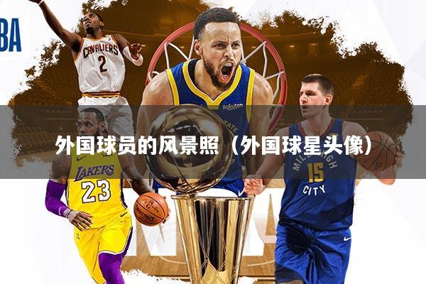 外国球员的风景照（外国球星头像）