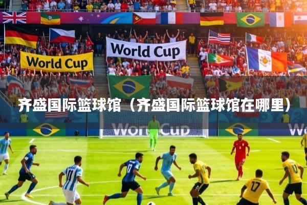 齐盛国际篮球馆（齐盛国际篮球馆在哪里）