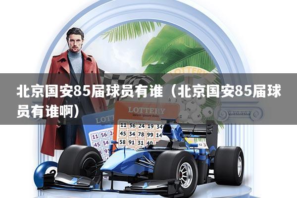 北京国安85届球员有谁（北京国安85届球员有谁啊）