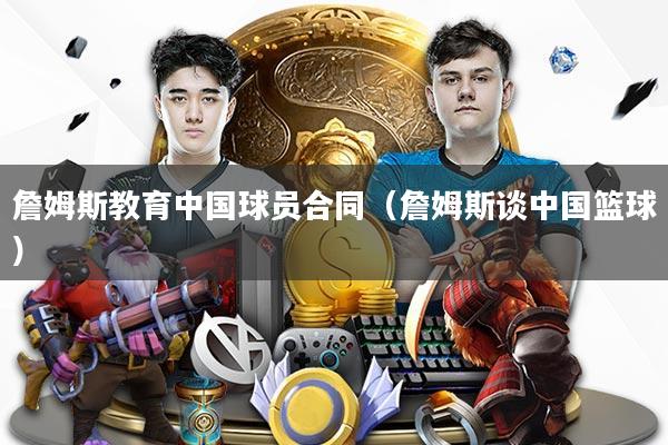詹姆斯教育中国球员合同（詹姆斯谈中国篮球）