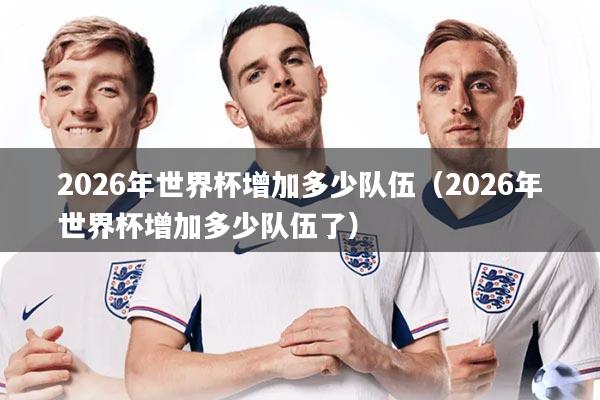 2026年世界杯增加多少队伍（2026年世界杯增加多少队伍了）