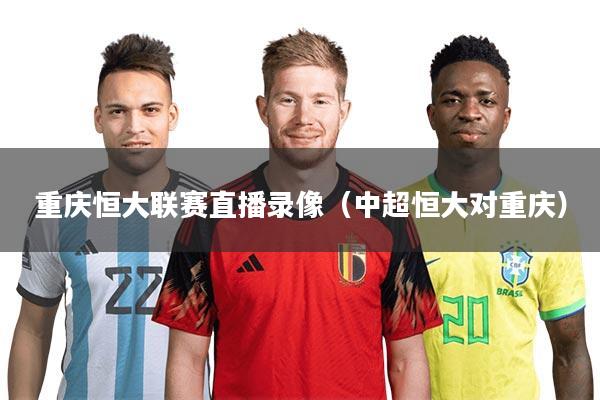 重庆恒大联赛直播录像（中超恒大对重庆）