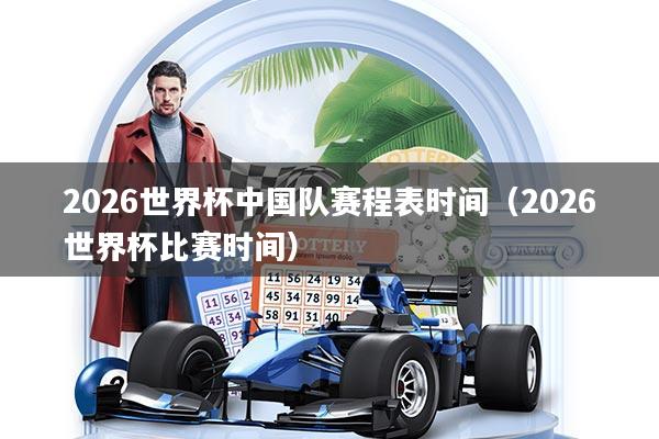 2026世界杯中国队赛程表时间（2026世界杯比赛时间）