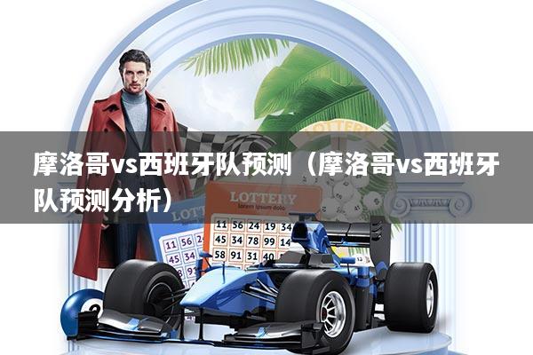 摩洛哥vs西班牙队预测（摩洛哥vs西班牙队预测分析）
