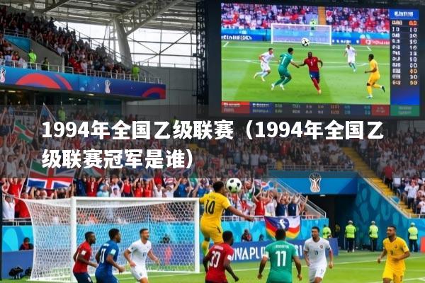 1994年全国乙级联赛（1994年全国乙级联赛冠军是谁）