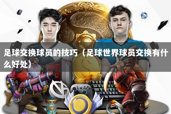 足球交换球员的技巧（足球世界球员交换有什么好处）