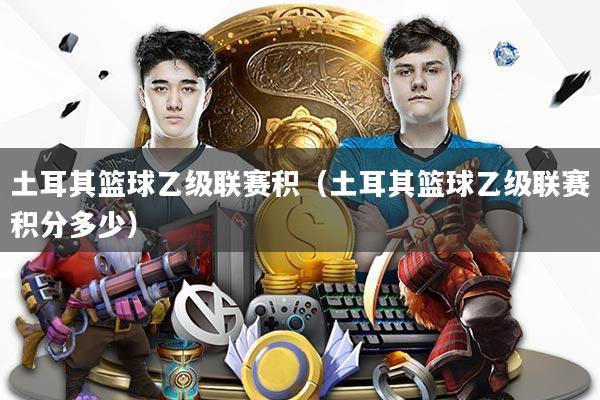 土耳其篮球乙级联赛积（土耳其篮球乙级联赛积分多少）