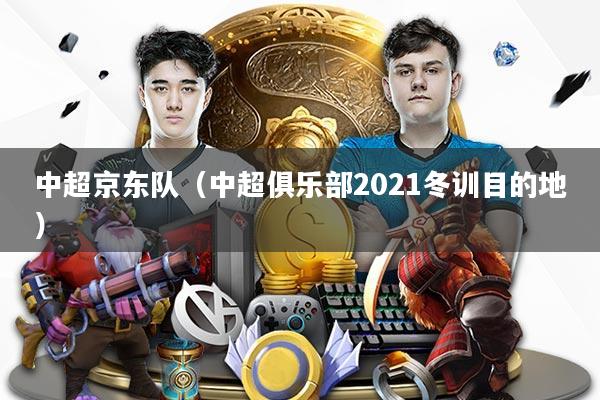 中超京东队（中超俱乐部2021冬训目的地）