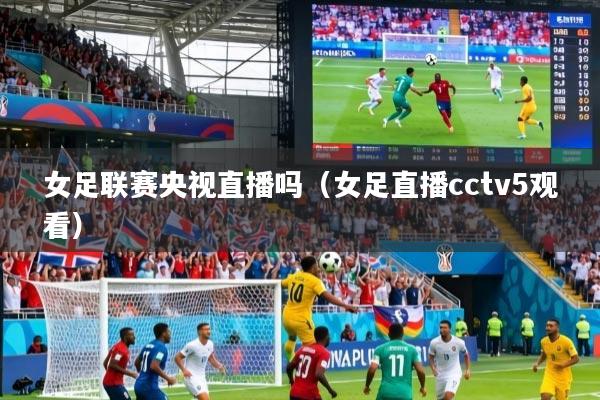 女足联赛央视直播吗（女足直播cctv5观看）
