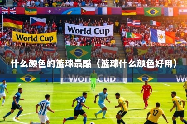 什么颜色的篮球最酷（篮球什么颜色好用）