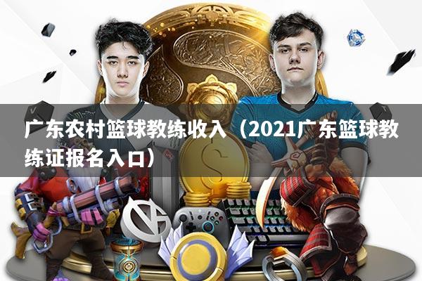 广东农村篮球教练收入（2021广东篮球教练证报名入口）