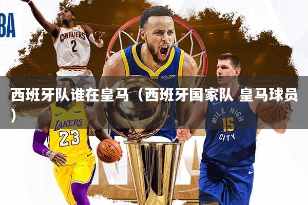 西班牙队谁在皇马（西班牙国家队 皇马球员）