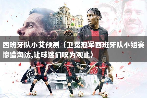 西班牙队小艾预测（卫冕冠军西班牙队小组赛惨遭淘汰,让球迷们叹为观止）