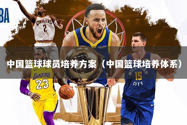 中国篮球球员培养方案（中国篮球培养体系）
