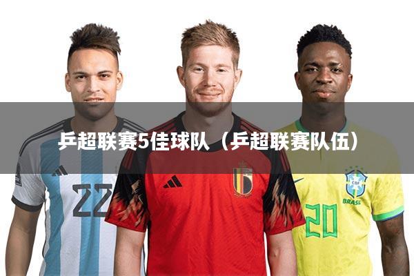 乒超联赛5佳球队（乒超联赛队伍）