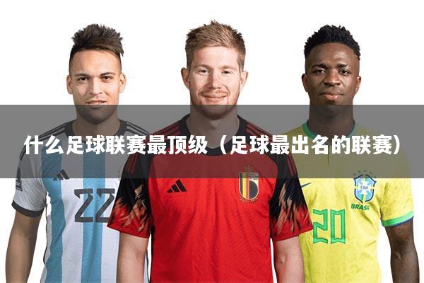 什么足球联赛最顶级（足球最出名的联赛）