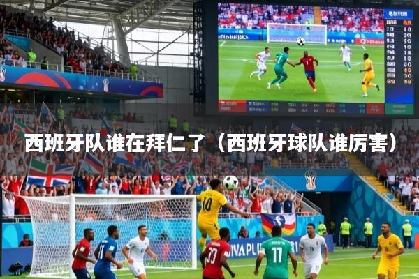 西班牙队谁在拜仁了（西班牙球队谁厉害）