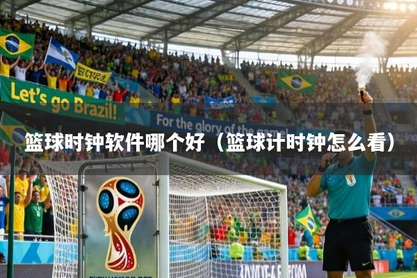篮球时钟软件哪个好（篮球计时钟怎么看）