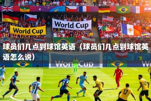 球员们几点到球馆英语（球员们几点到球馆英语怎么说）